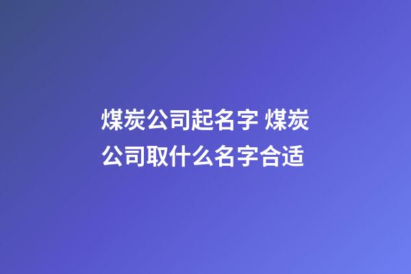 煤炭公司起名字 煤炭公司取什么名字合适-第1张-公司起名-玄机派